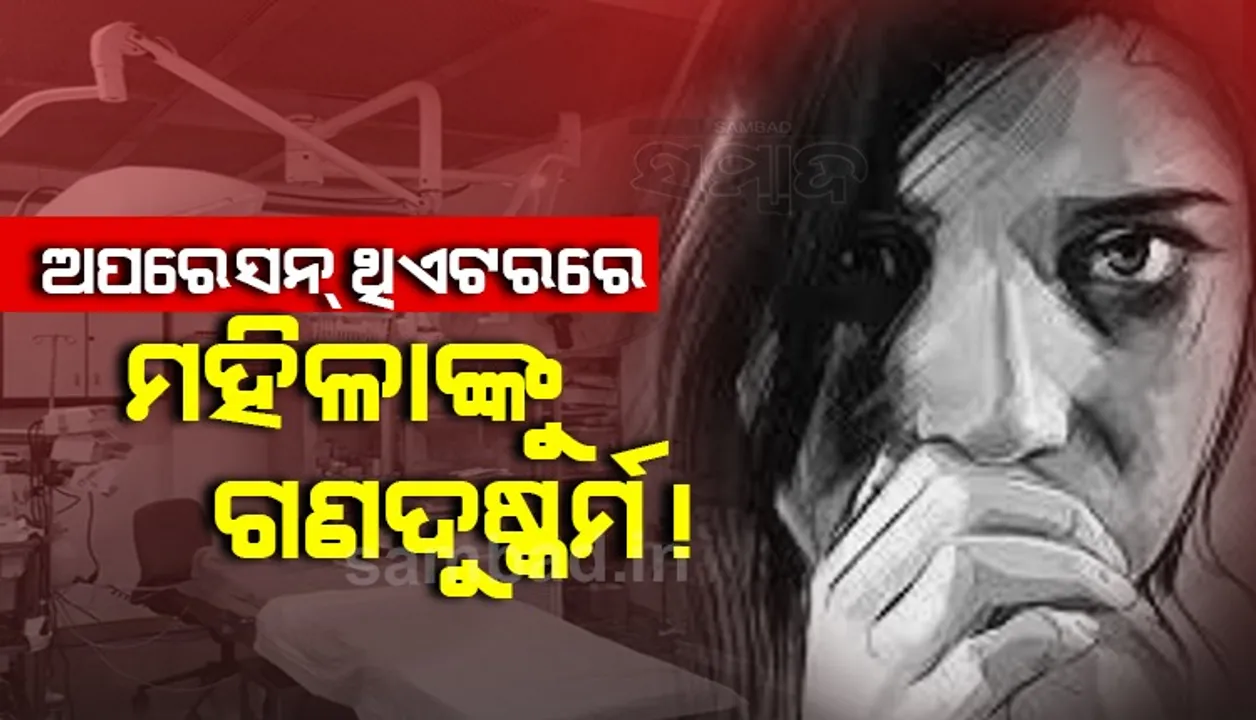  ଅପରେସନ ଥିଏଟର ଭିତରେ ୬ଜଣ ହସ୍ପିଟାଲ ଷ୍ଟାଫଙ୍କ ଦ୍ବାରା ମହିଳା ଗଣଦୁଷ୍କର୍ମର ଶିକାର