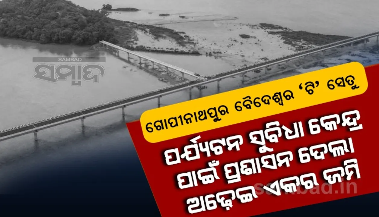  ମହାନଦୀରେ ଗୋପୀନାଥପୁର-ବୈଦେଶ୍ବର ‘ଟି’ ସେତୁ, ପର୍ଯ୍ୟଟନ ସୁବିଧା କେନ୍ଦ୍ର ପାଇଁ ପ୍ରଶାସନ ଦେଲା ଅଢେଇ ଏକର ଜମି