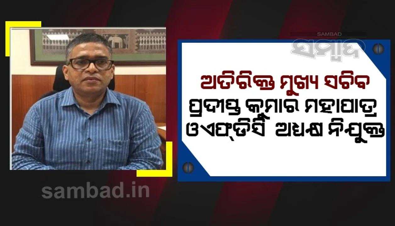  ଆଇଏଏସସ୍ତରରେ ଅଦଳବଦଳ: ଅତିରିକ୍ତ ମୁଖ୍ୟ ସଚିବ ପ୍ରଦୀପ୍ତ ମହାପାତ୍ର ଓଏଫ୍‌ଡିସି ଅଧ୍ୟକ୍ଷ ନିଯୁକ୍ତ