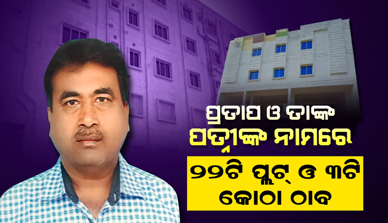  ପ୍ରତାପ କୁମାର ସାମଲ ଏବଂ ତାଙ୍କ ପତ୍ନୀଙ୍କ ନାମରେ ୨୨ଟି ପ୍ଲଟ୍ ଏବଂ ୩ଟି କୋଠା ଠାବ କଲା ଭିଜିଲାନ୍ସ