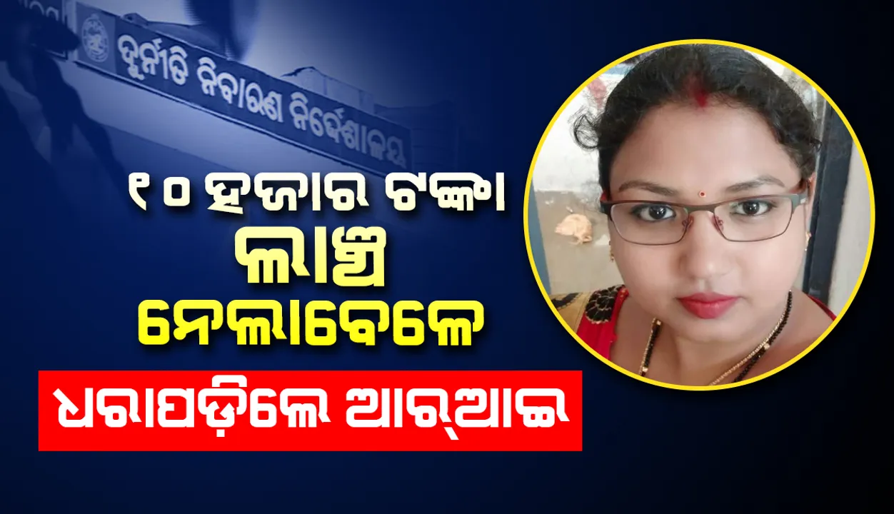  ୧୦ ହଜାର ଟଙ୍କା ଲାଞ୍ଚ ନେଉଥିବା ବେଳେ ଭିଜିଲାନ୍ସ ହାତରେ ଧରାପଡ଼ିଲେ ଆରଆଇ