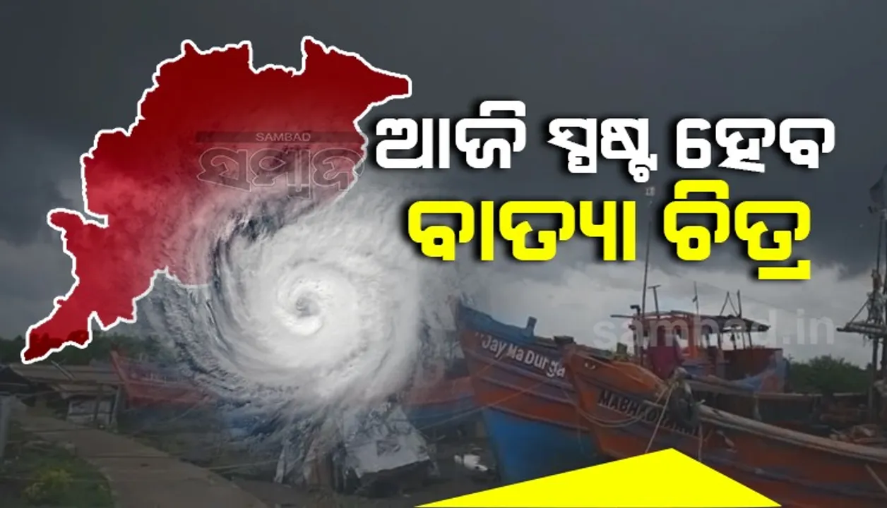  ଆଜି ସ୍ପଷ୍ଟ ହେବ ବାତ୍ୟା ଚିତ୍ର