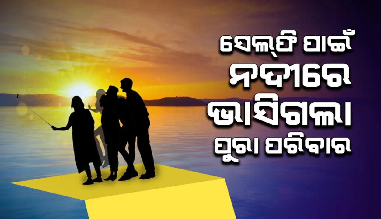  ସେଲଫି ନେଲାବେଳେ ନଦୀରେ ଭାସିଗଲେ ପୂରା ପରିବାର