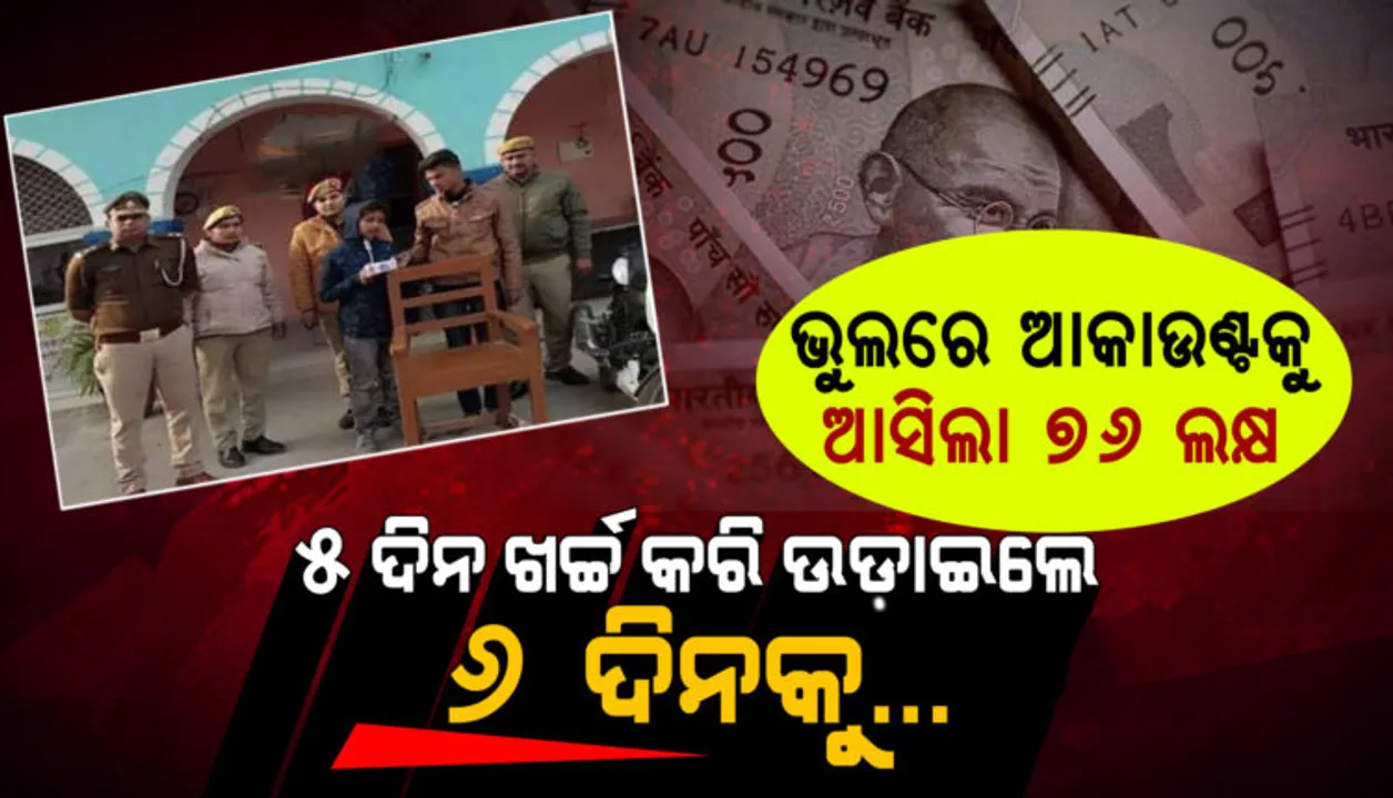  ଆକାଉଣ୍ଟକୁ ୭୬ ଲକ୍ଷ ଟଙ୍କା ଆସିବା ପରେ ୫ ଦିନ ମଉଜ କରି ଉଡାଇଦେଲେ ୩୫ ଲକ୍ଷ, ୬ ଦିନକୁ ଘଟିଲା କିଛି ଏମିତି…
