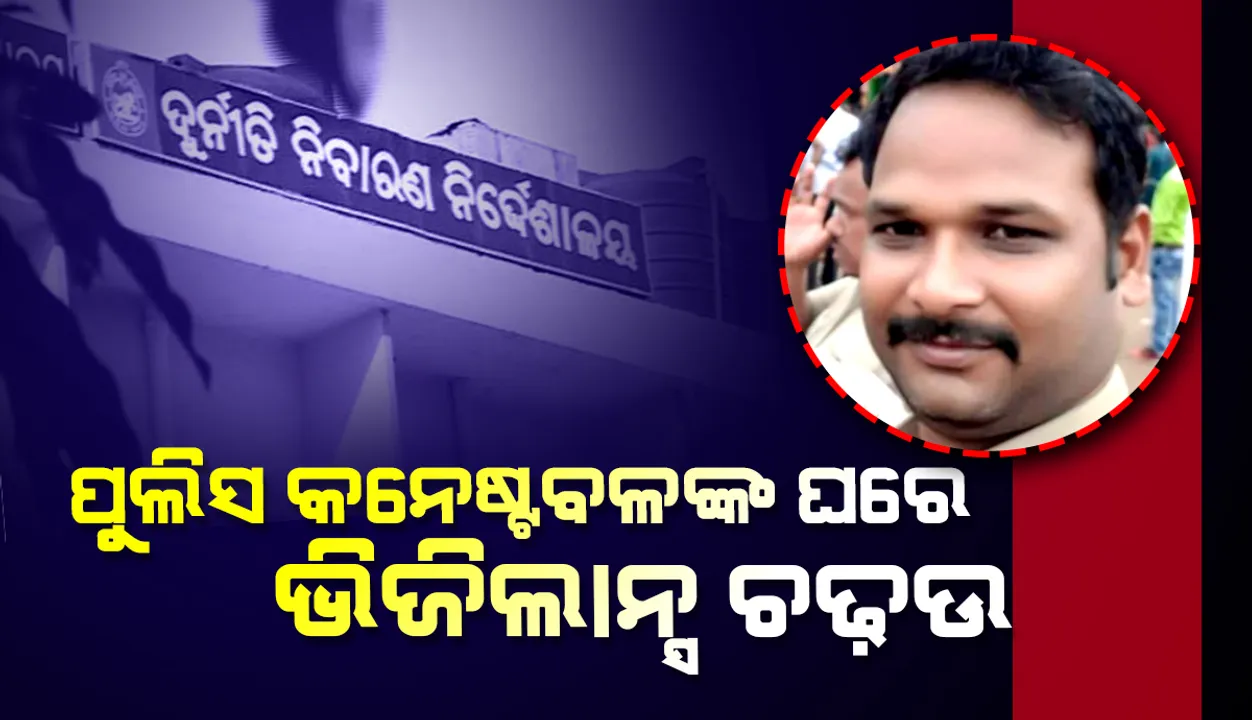  ପୁଲିସ କନେଷ୍ଟବଳଙ୍କ ପୈତୃକ ଗୃହ ସମେତ ୬ଟି ସ୍ଥାନରେ ଏକକାଳୀନ ଭିଜିଲାନ୍ସ ଚଢ଼ାଉ