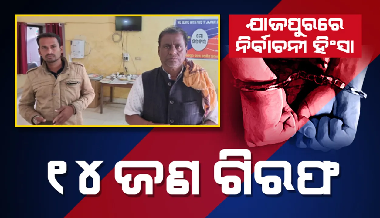  ଯାଜପୁରରେ ନିର୍ବାଚନୀ ହିଂସା: ୧୪ ଜଣଙ୍କୁ ଗିରଫ କଲା ପୁଲିସ