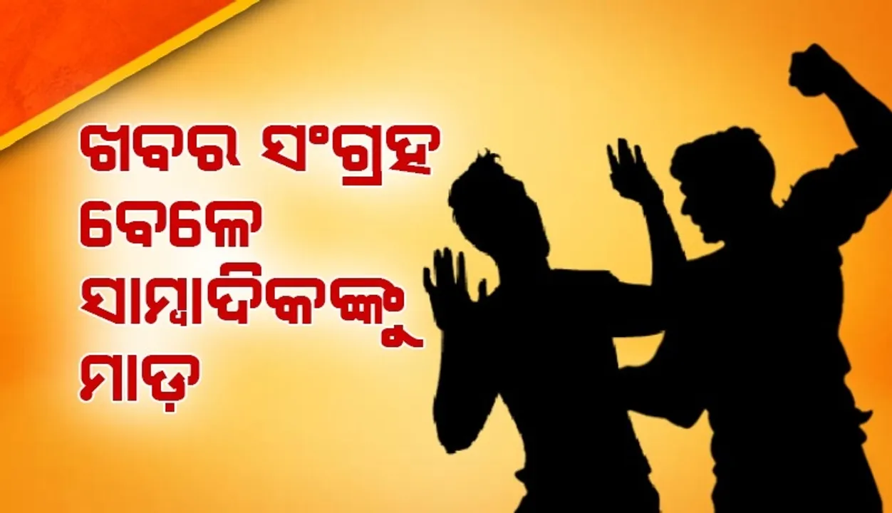  ଖବର ସଂଗ୍ରହ ବେଳେ ସାମ୍ବାଦିକଙ୍କ ଉପରେ ଆକ୍ରମଣ ଅଭିଯୋଗ