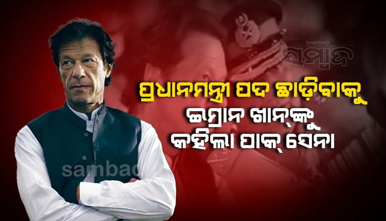  ପ୍ରଧାନମନ୍ତ୍ରୀ ପଦ ଛାଡ଼ିବାକୁ ଇମ୍ରାନ ଖାନଙ୍କୁ କହିଲା ପାକ୍‌ ସେନା
