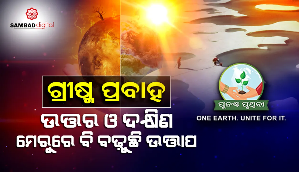  ଗ୍ରୀଷ୍ମ ପ୍ରବାହ କେବଳ ଭାରତରେ ନୁହେଁ, ପୃଥିବୀର ଉଭୟ ମେରୁରେ ଅନୁଭୂତ ହେଉଛି ଅଭୂତପୂର୍ବ ଉତ୍ତାପ