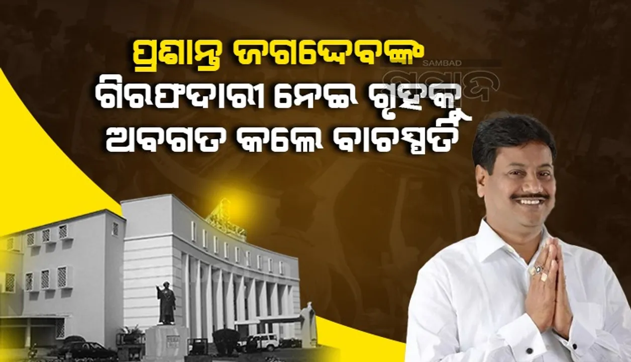  ଚିଲିକା ବିଧାୟକ ପ୍ରଶାନ୍ତ ଜଗଦ୍ଦେବଙ୍କ ଗିରଫଦାରୀ ସମ୍ପର୍କରେ ଗୃହକୁ ଅବଗତ କଲେ ବାଚସ୍ପତି