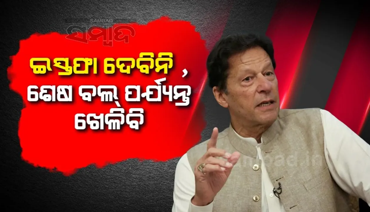  ଇସ୍ତଫା ଦେବିନି, ଶେଷ ବଲ ପର୍ଯ୍ୟନ୍ତ ଖେଳିବି : ଇମ୍ରାନ