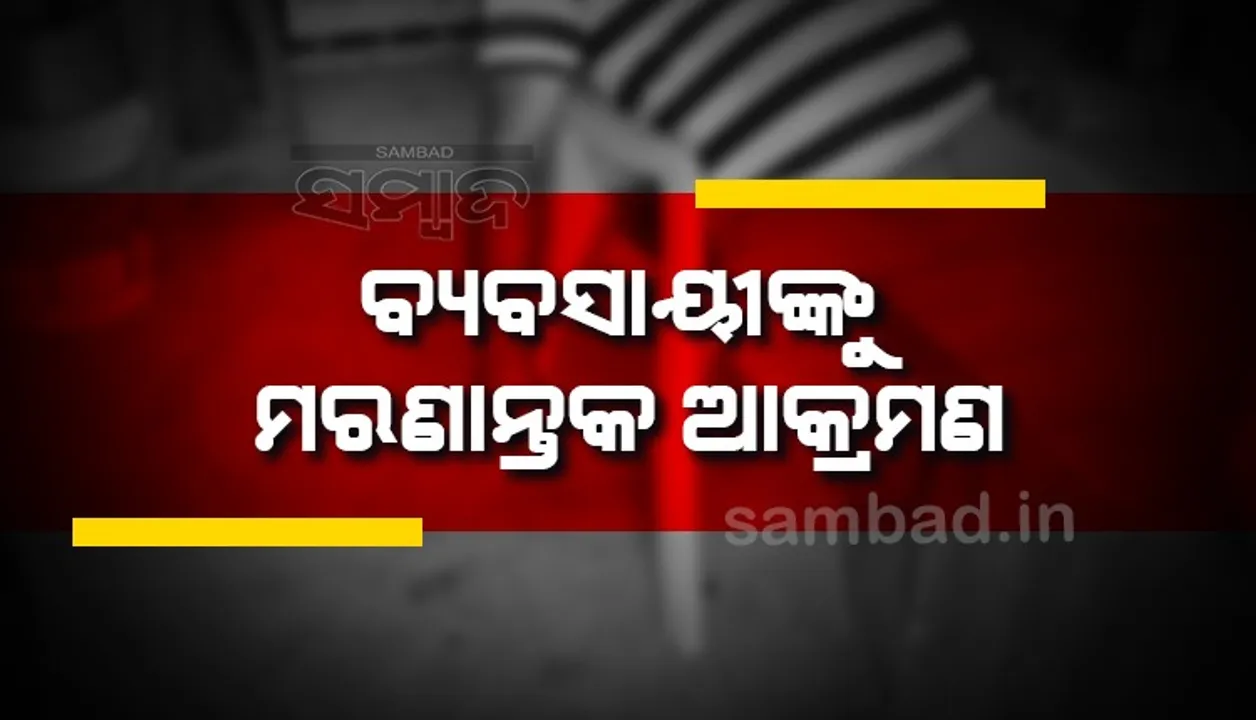  ଅଜଣା ଦୁର୍ବୃତ୍ତଙ୍କ ଆକ୍ରମଣରେ ବ୍ୟବସାୟୀ ଗୁରୁତର