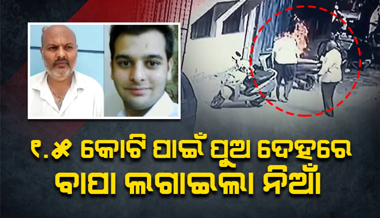  ଅର୍ଥ ହେଲା ଅନର୍ଥର କାରଣ: ୧.୫କୋଟି ଟଙ୍କା ପାଇଁ ପୁଅ ଦେହରେ ନିଆଁ ଲଗାଇ ହତ୍ୟା କଲା ବାପା
