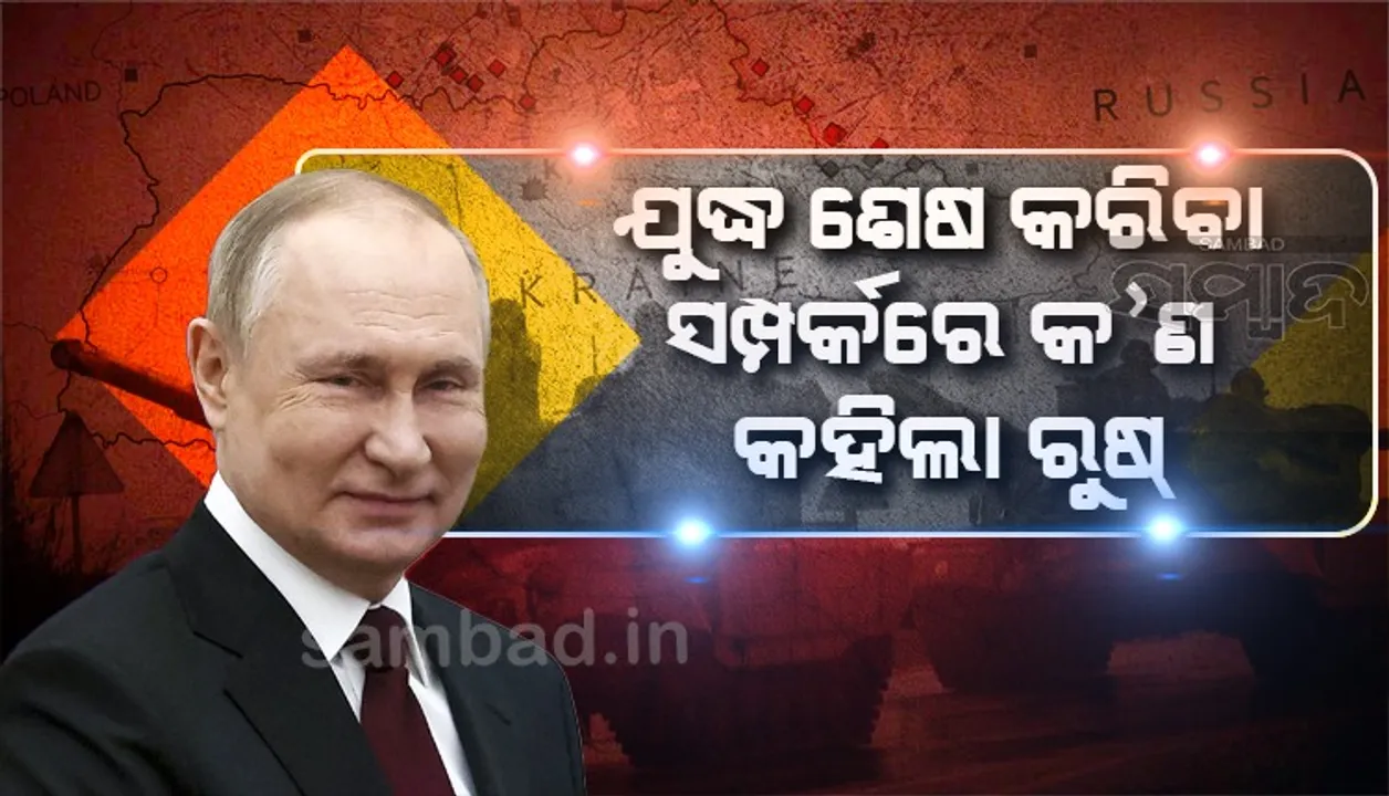  ୟୁକ୍ରେନକୁ ନାଟୋ ନିୟନ୍ତ୍ରଣରୁ ମୁକ୍ତ କରିବା ପରେ ଯୁଦ୍ଧ ଶେଷ କରିବୁ : ରୁଷ୍