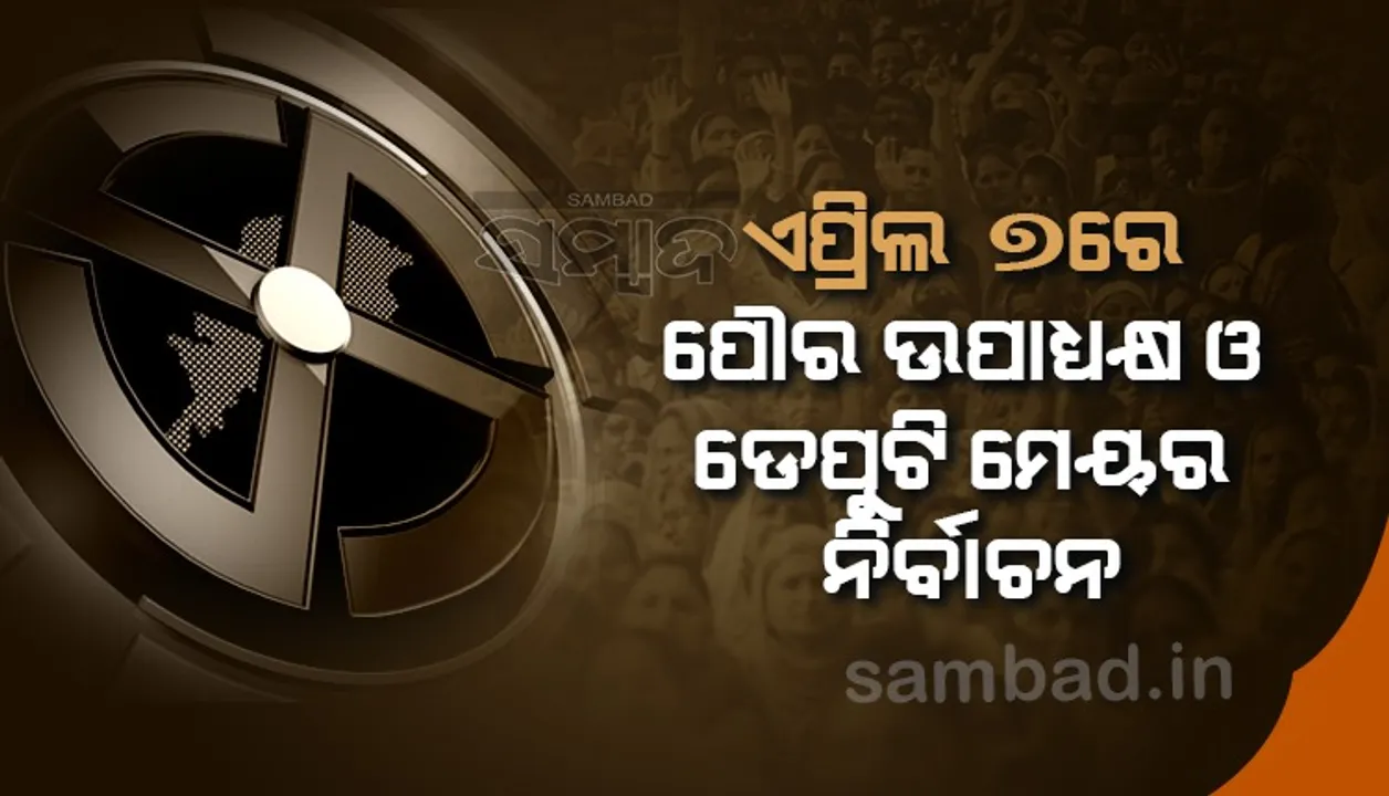  ପୌରସଂସ୍ଥା ଉପାଧ୍ୟକ୍ଷ ଓ ଡେପୁଟି ମେୟର ନିର୍ବାଚନ: ଏପ୍ରିଲ୍‌ ୭ରେ ହେବ ଭୋଟିଂ