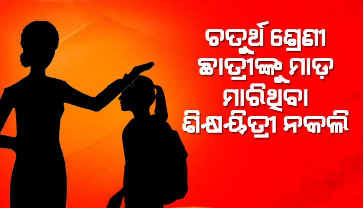  ଚତୁର୍ଥ ଶ୍ରେଣୀ ଛାତ୍ରୀଙ୍କୁ ନିସ୍ତୁକ ମାଡ଼ ମାରିଥିବା ଶିକ୍ଷୟିତ୍ରୀ ନକଲି!