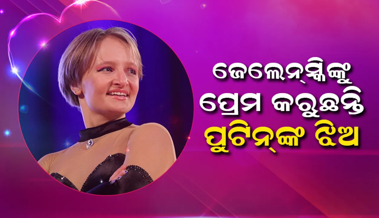  ‘ଜେଲେନସ୍କି’ଙ୍କୁ ପ୍ରେମ କରୁଛନ୍ତି ପୁଟିନ୍‌ଙ୍କ ଝିଅ