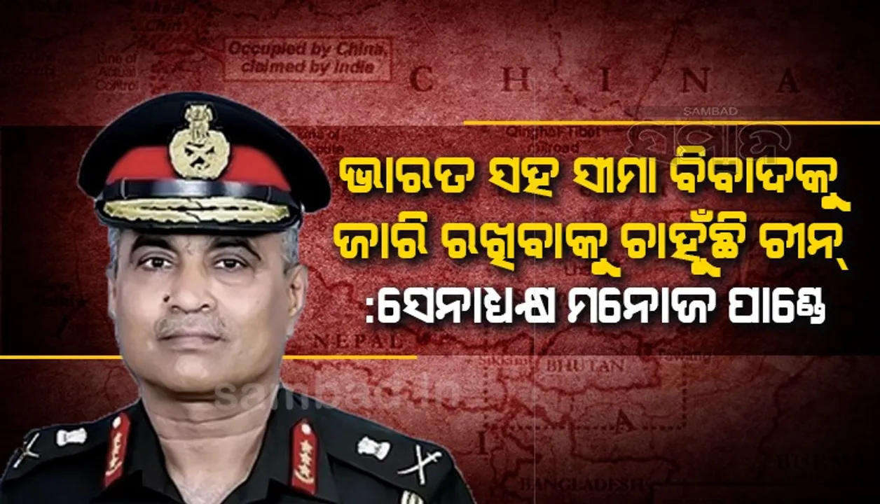  ଭାରତ ସହ ସୀମା ବିବାଦକୁ ଜାରି ରଖିବାକୁ ଚାହୁଁଛି ଚୀନ : ସେନାଧ୍ୟକ୍ଷ ମନୋଜ ପାଣ୍ଡେ