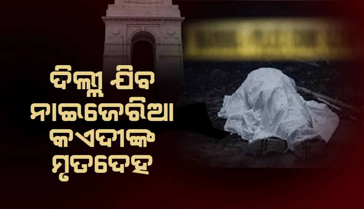  ମୃତ୍ୟୁର ୧୪ଦିନ ପରେ ଦିଲ୍ଲୀ ପଠାଯିବ ନାଇଜେରିଆ ବନ୍ଦୀଙ୍କ ମୃତଦେହ