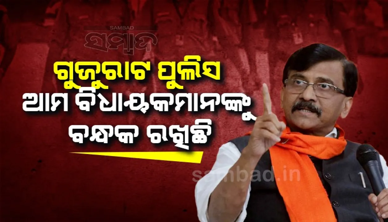  ଗୁଜୁରାଟ ପୁଲିସ ଆମ ବିଧାୟକମାନଙ୍କୁ ବନ୍ଧକ ରଖିଛି : ସଂଜୟ ରାଉତ