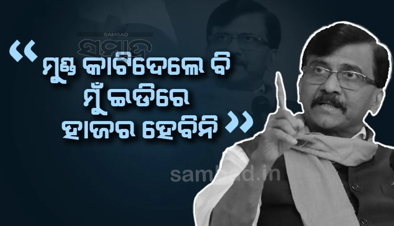  ମୋ ମୁଣ୍ଡ କାଟିଦେଲେ ବି ମୁଁ ଇଡିରେ ହାଜର ହେବିନି, ଦଳ ସହ ରହିବି: ସଞ୍ଜୟ ରାଉତ
