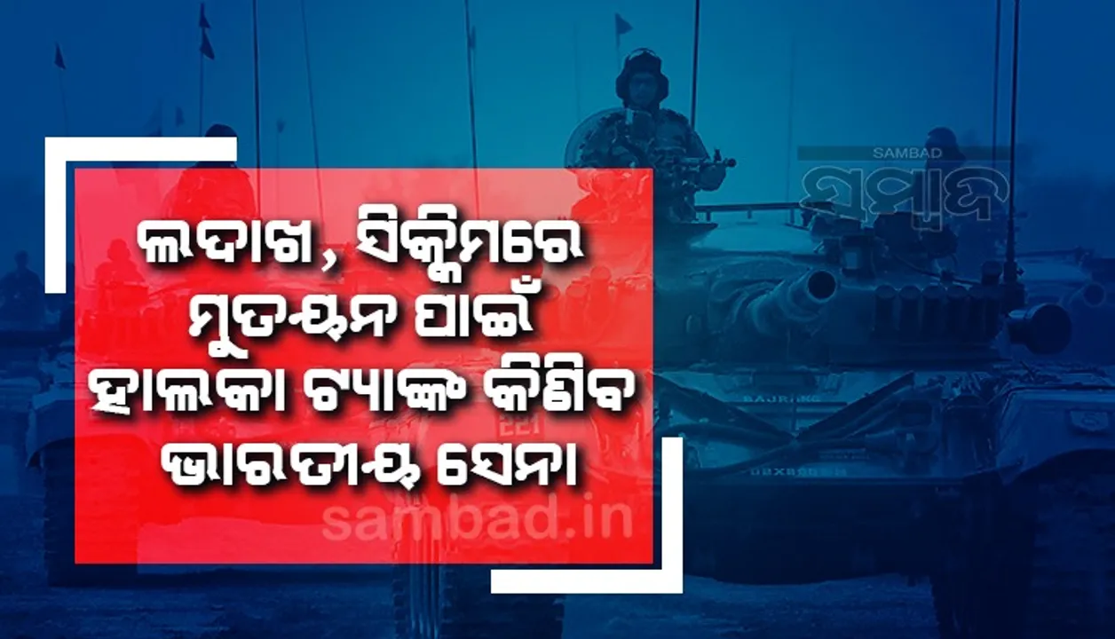  ଲଦାଖ, ସିକ୍କିମରେ ମୁତୟନ ପାଇଁ ହାଲକା ଟ୍ୟାଙ୍କ୍ କିଣିବ ଭାରତୀୟ ସେନା