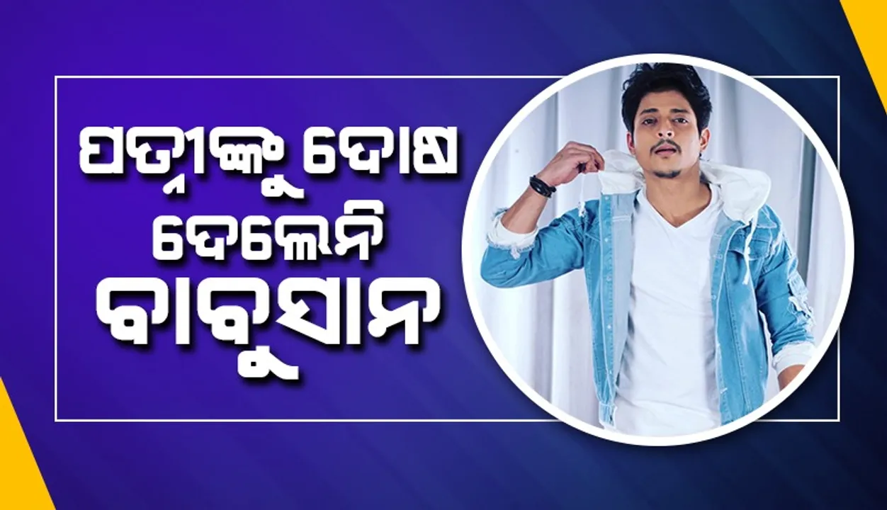  ପତ୍ନୀଙ୍କ ଦ୍ବାରା ଅପଦସ୍ଥ ହେବା ପରେ ବି ବାବୁସାନ୍ କହିଲେ, ମୋର ତାଙ୍କ ଉପରେ ରାଗ ନାହିଁ କି ତାଙ୍କୁ ଦୋଷ ଦେବିନି