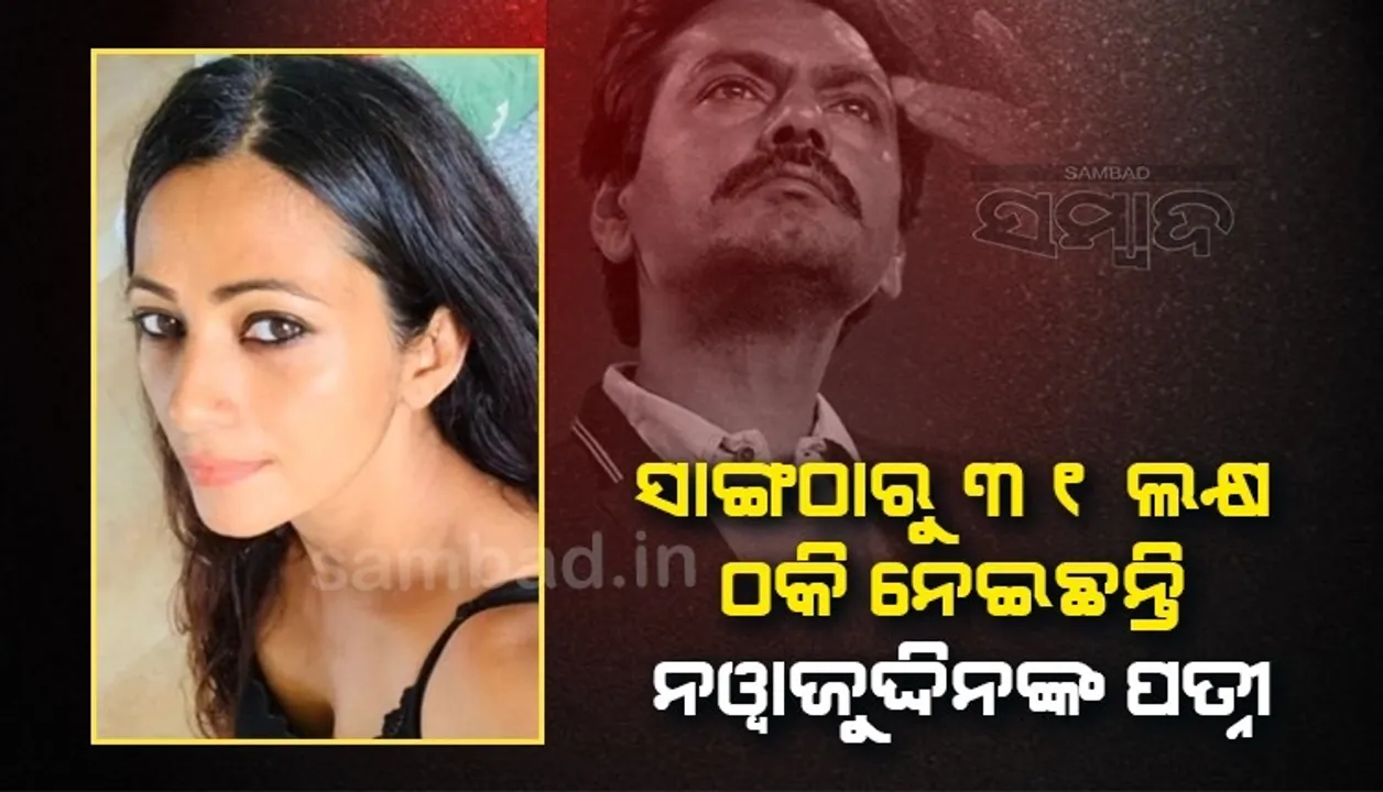  ୩୧ଲକ୍ଷ ଟଙ୍କା ନଦେବାରୁ ବଲିଉଡ ଅଭିନେତା ନୱାଜୁଦ୍ଦିନଙ୍କ ପତ୍ନୀଙ୍କ ବିରୋଧରେ ଏତଲା ରୁଜୁ
