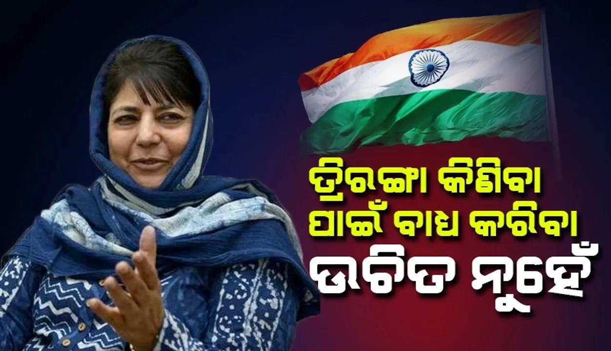  ଦେଶଭକ୍ତି ମନରୁ ଆସେ, ବାଧ୍ୟ କଲେ କିଛି ହୁଏ ନାହିଁ; ତ୍ରିରଙ୍ଗା କିଣିବାକୁ ବାଧ୍ୟ କରାଯାଉଥିବାରୁ ଏଭଳି କହିଲେ‌ ମେହବୁବା