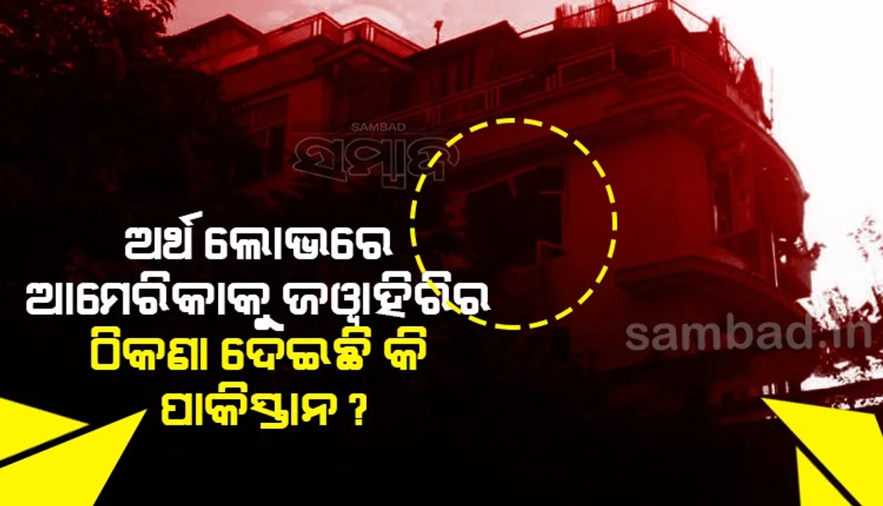  ଅର୍ଥ ଲୋଭରେ ଆମେରିକାକୁ ଜଓ୍ବାହିରିର ଠିକଣା ଦେଇଛି କି ପାକିସ୍ତାନ ?