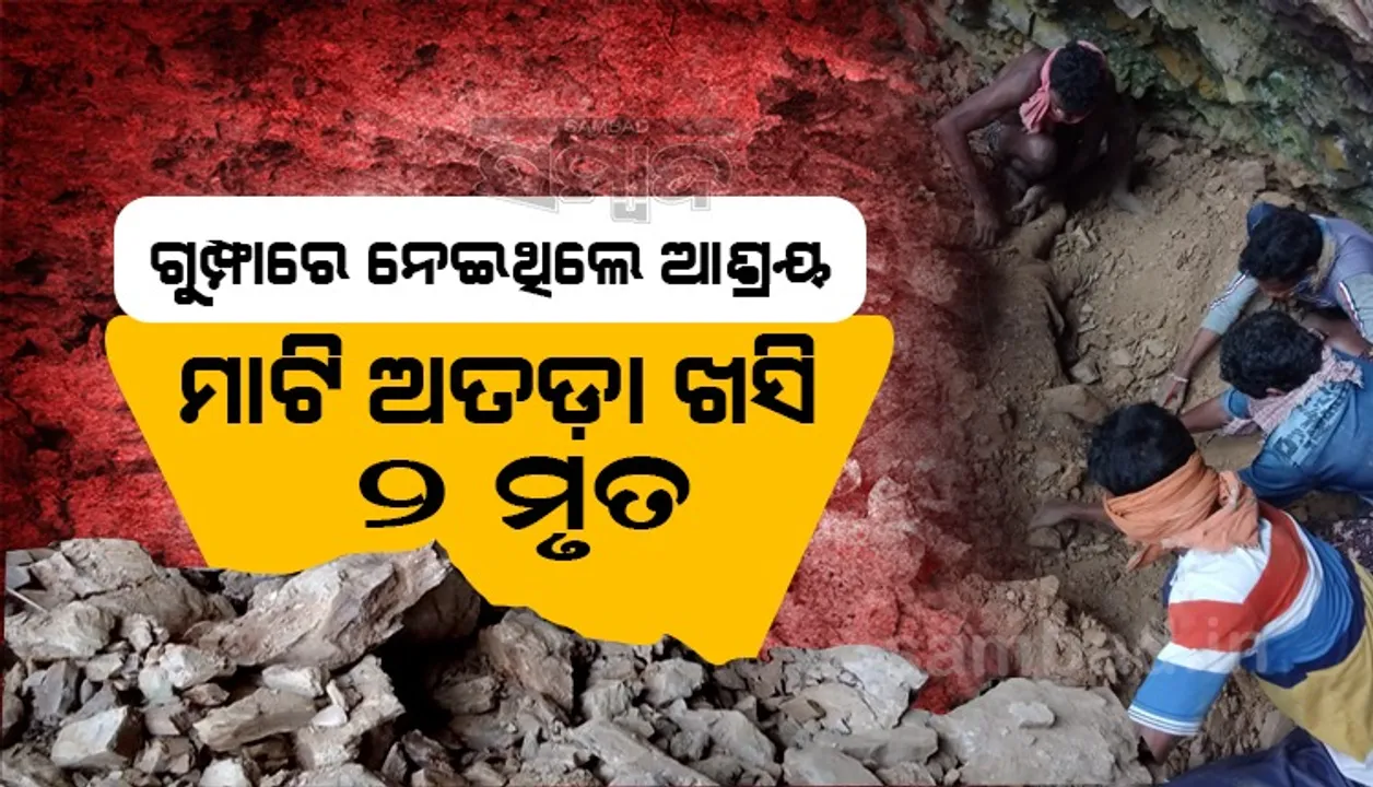  ରାତି ହେବାରୁ ଘରକୁ ଫେରି ନ ପାରି ଗୁମ୍ଫାରେ ଆଶ୍ରୟ ନେଇଥିଲେ, ମାଟି ଅତଡ଼ା ଖସି ଦୁଇ ମୃତ୍ୟୁ