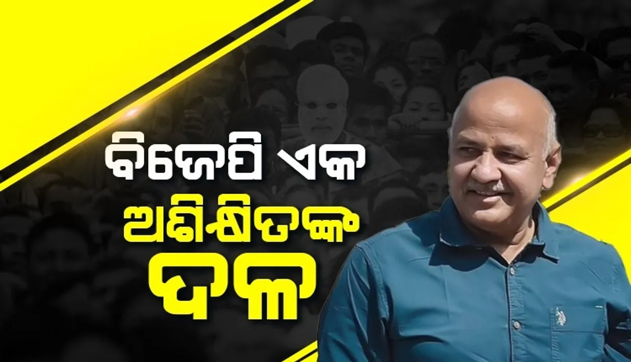  ବିଜେପି ଏକ ଅଶିକ୍ଷିତଙ୍କ ଦଳ, ସେଥିପାଇଁ ଦେଶକୁ ବି ଅଶିକ୍ଷିତ କରିବାକୁ ଚାହୁଁଛି: ସିସୋଦିଆ