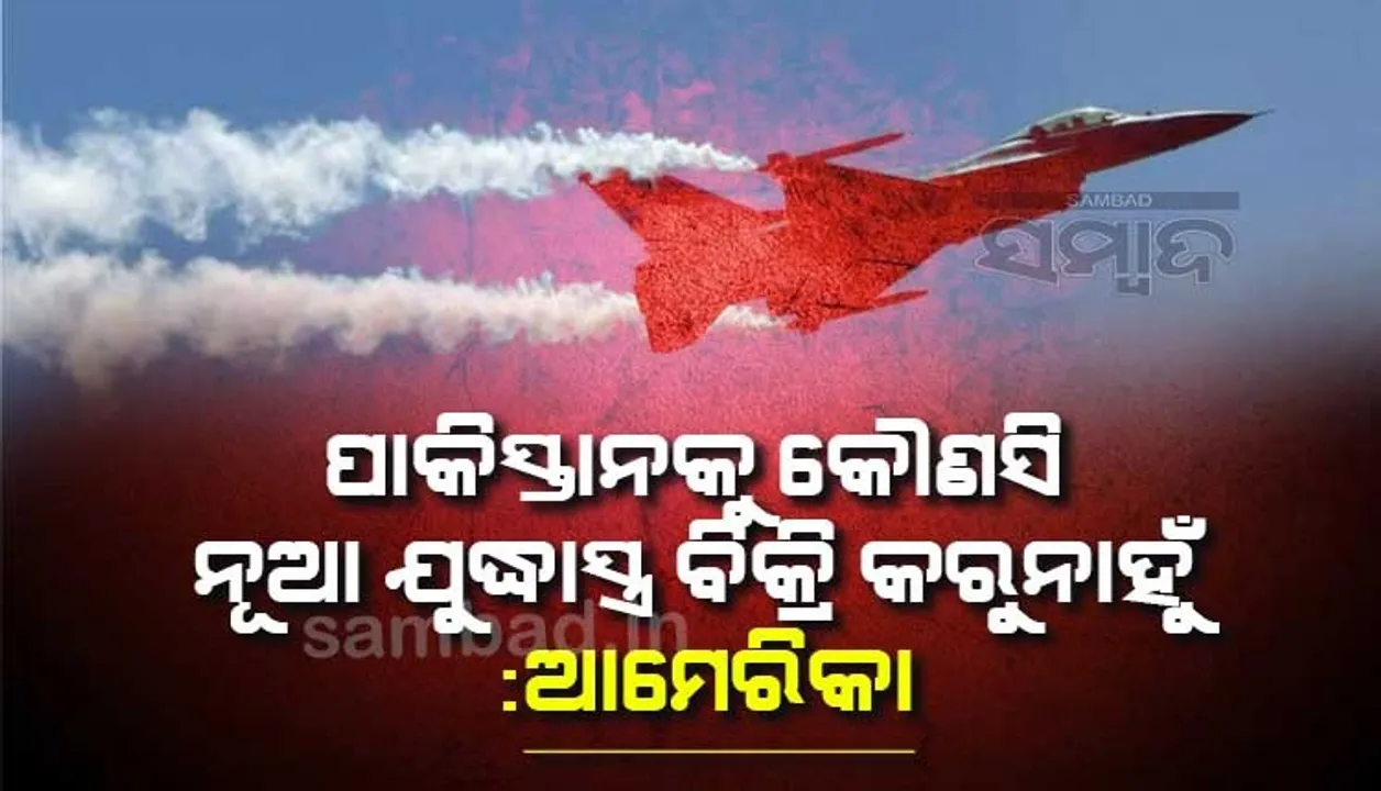 ପାକିସ୍ତାନକୁ କୌଣସି ନୂଆ ଯୁଦ୍ଧାସ୍ତ୍ର ବିକ୍ରି କରୁନାହୁଁ : ଭାରତର ଚିନ୍ତାକୁ ଦୂର କଲା ଆମେରିକା