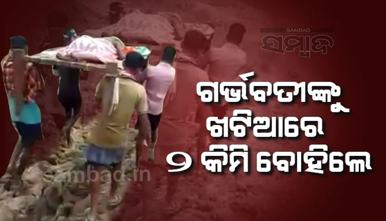  ଜନନୀ ଯନ୍ତ୍ରଣା: ଗର୍ଭବତୀ ମହିଳାଙ୍କୁ ଖଟିଆରେ ବୋହି ୨କିମି ନେଲେ