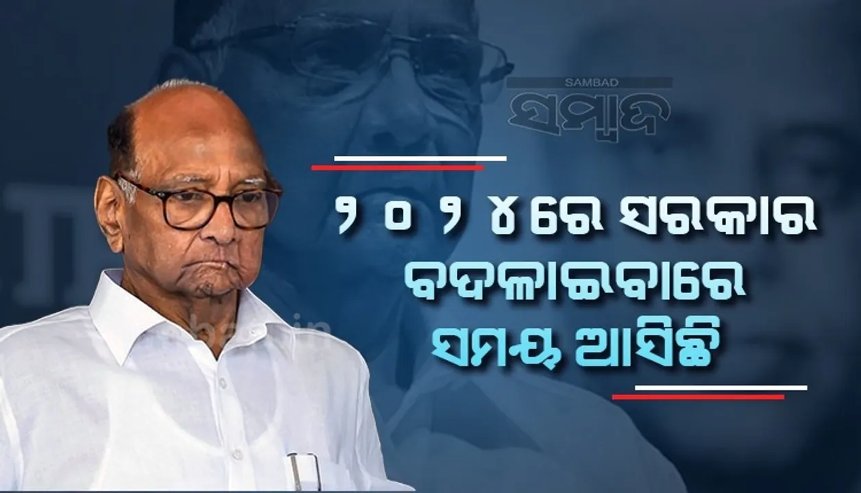  ୨୦୨୪ ଲୋକସଭା ନିର୍ବାଚନରେ ମୋଦୀ ସରକାରଙ୍କୁ ହଟାଇବାର ସମୟ ଆସିଛି: ଶରଦ ପାୱାର