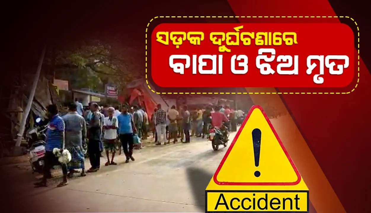  ବାଇକ୍ ଓ ପିକଅପ୍ ଭ୍ୟାନ୍ ମୁହାଁମୁହିଁ ଧକ୍କା: ଚାଲିଗଲା ବାପ ଓ ଝିଅଙ୍କ ଜୀବନ