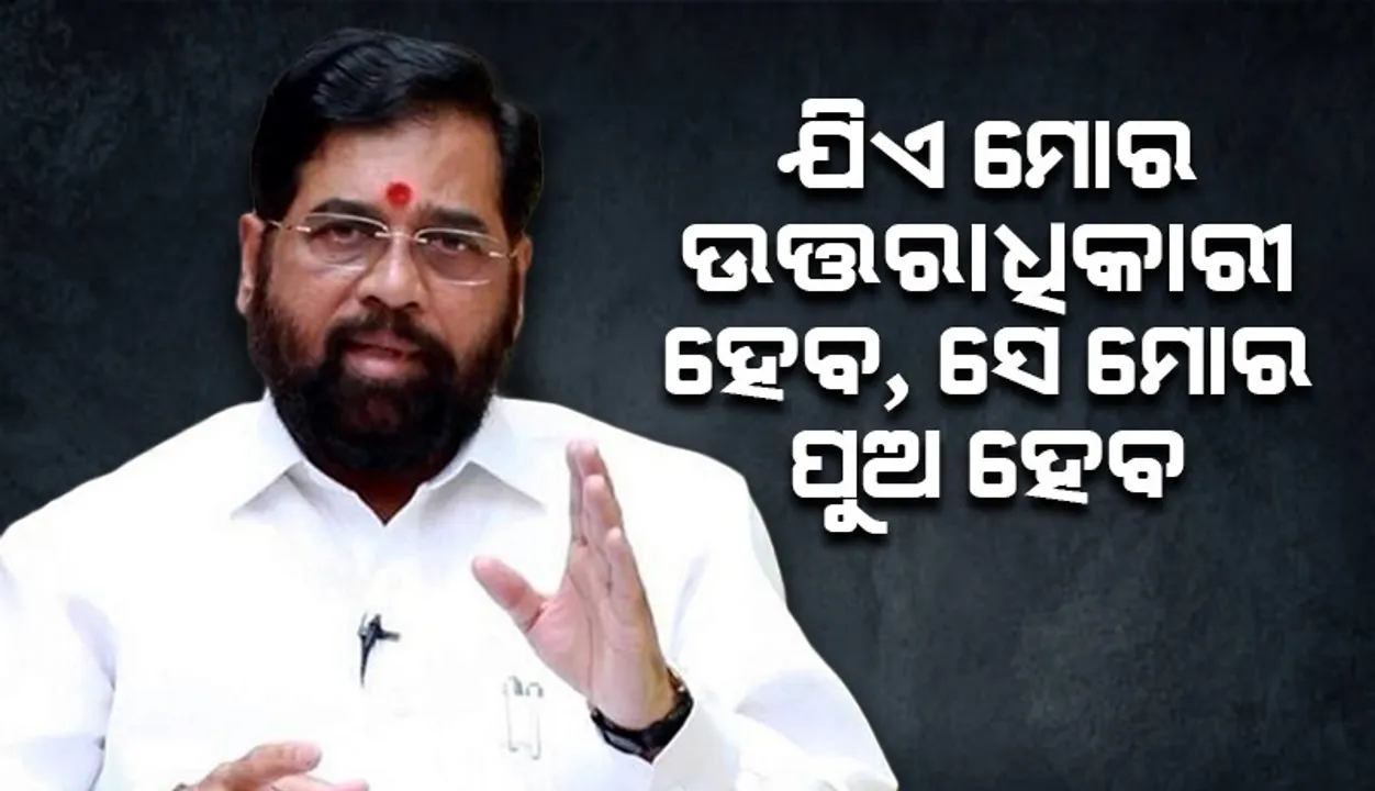  ଯିଏ ମୋର ଉତ୍ତରାଧିକାରୀ ହେବ, ସେ ମୋର ପୁଅ ହେବ: ଏକନାଥ ସିନ୍ଦେ