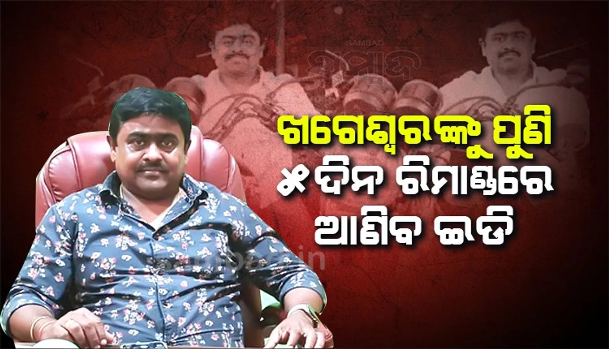  ସହଯୋଗ କରୁନାହାନ୍ତି ଖଗେଶ୍ବର: ପୁଣି ରିମାଣ୍ଡରେ ଆଣିବା ଲାଗି ଆବେଦନ କରିବ ଇଡି