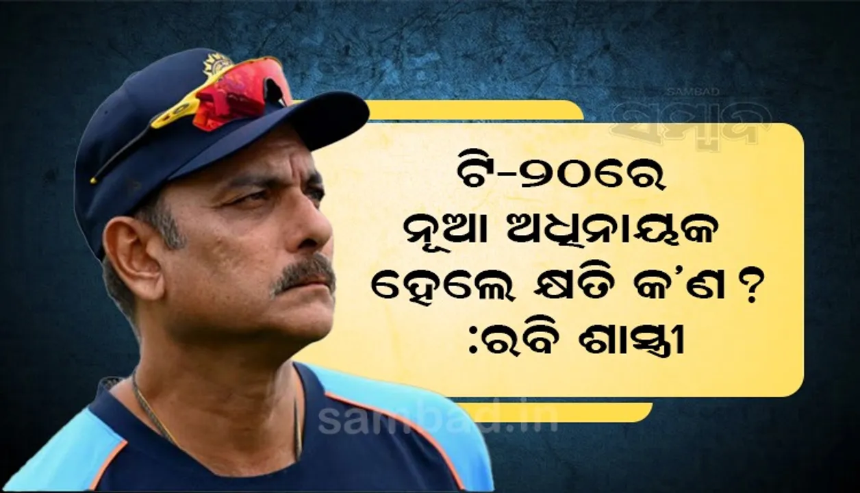  ଟି-୨୦ରେ ନୂଆ ଅଧିନାୟକ ହେଲେ କ୍ଷତି କ’ଣ : ରବି ଶାସ୍ତ୍ରୀ