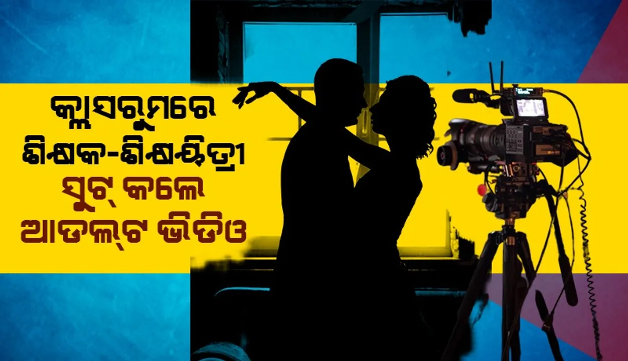  ଅର୍ଥ ଅଭାବରୁ କ୍ଲାସରୁମରେ ଶିକ୍ଷକ-ଶିକ୍ଷୟିତ୍ରୀ ଆଡଲଟ ଭିଡିଓ ସୁଟ କରିବା ମହଙ୍ଗା ପଡ଼ିଲା, ଚାଲିଗଲା ଚାକିରି
