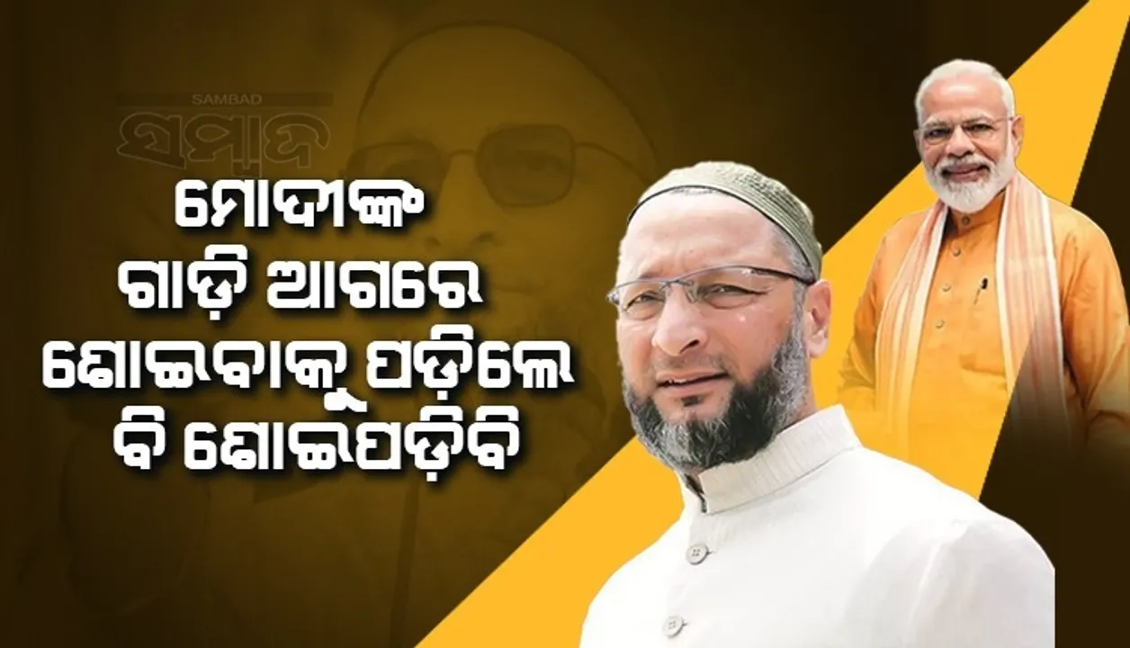  ମୋଦୀଜୀଙ୍କ ଗାଡ଼ି ଆଗରେ ଶୋଇବାକୁ ପଡ଼ିଲେ ବି ଶୋଇପଡ଼ିବି; କାହିଁକି ଏଭଳି କହିଲେ ଓୱେସୀ