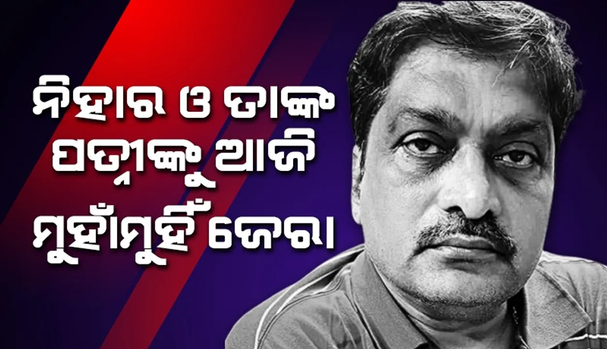  ଅତିରିକ୍ତ ମୁଖ୍ୟଯନ୍ତ୍ରୀ ନିହାରରଞ୍ଜନ ଦାଶ ଓ ସ୍ତ୍ରୀଙ୍କୁ ସାମ୍ନାସାମ୍ନି ଜେରା କରିବ ଭିଜିଲାନ୍ସ