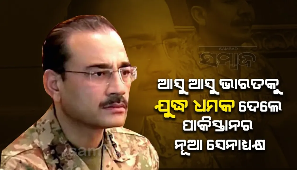  ଆସୁ ଆସୁ ଭାରତକୁ ଯୁଦ୍ଧ ଧମକ ଦେଲେ ପାକିସ୍ତାନର ନୂଆ ସେନାଧ୍ୟକ୍ଷ