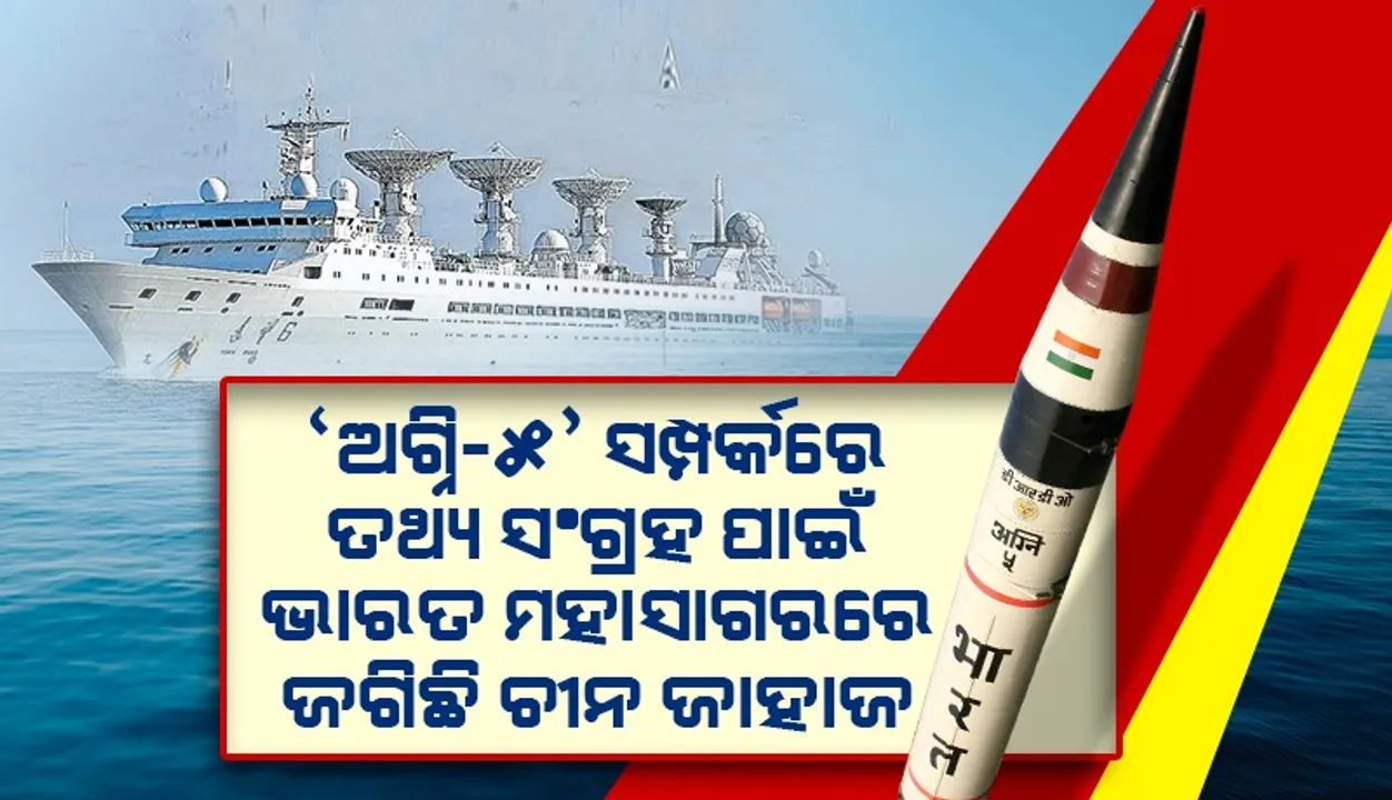  ‘ଅଗ୍ନି-୫’ ସଂପର୍କରେ ତଥ୍ୟ ସଂଗ୍ରହ ପାଇଁ ଭାରତ ମହାସାଗରରେ ଜଗିଛି ଚୀନ ଜାହାଜ