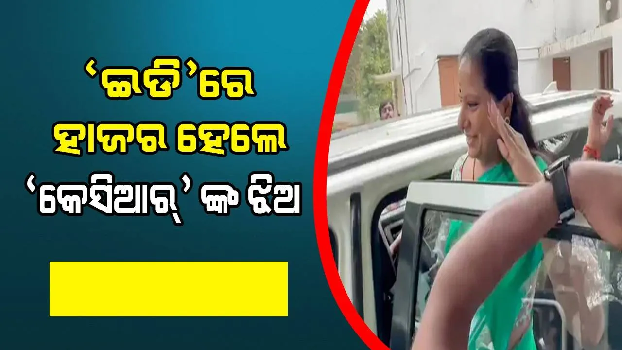  ଦିଲ୍ଲୀ ମଦ ନୀତି ମାମଲାରେ ଜେରା ପାଇଁ ‘ଇଡି’ରେ ହାଜର ହେଲେ ‘କେସିଆର୍‌’ଙ୍କ ଝିଅ