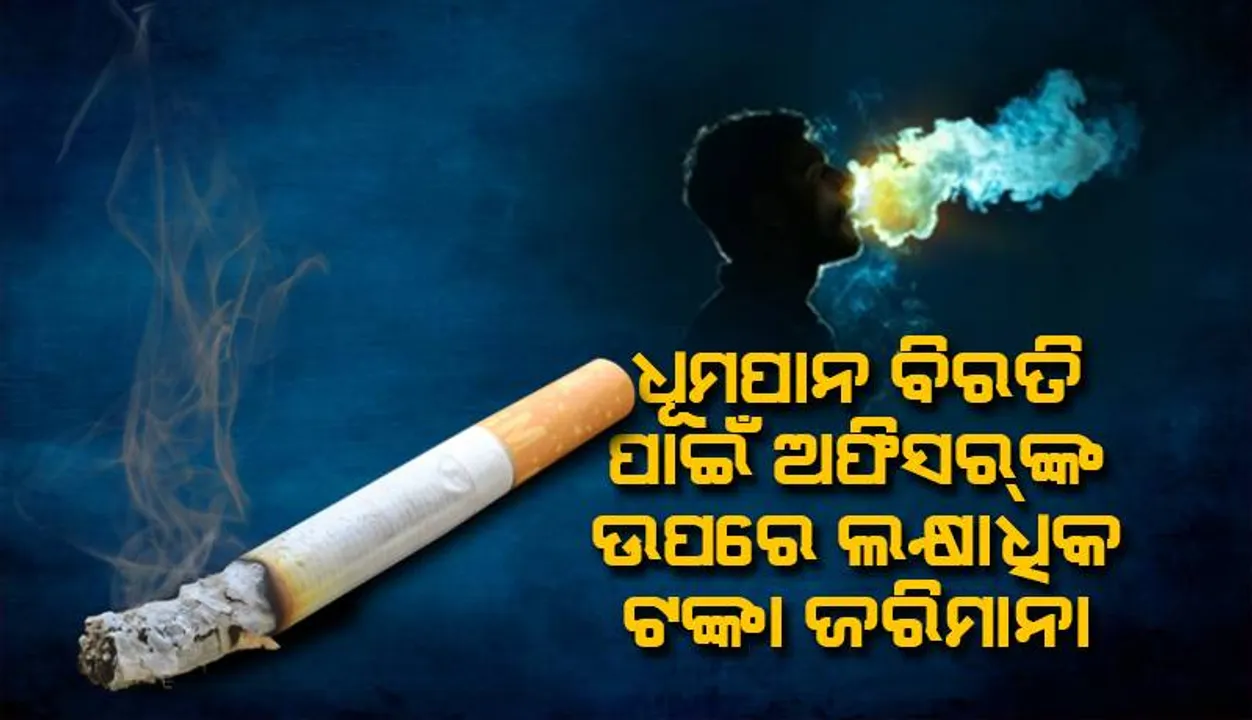  ଅଫିସରୁ ୪,୫୦୦ ଥର ଧୂମପାନ ବିରତି ନେଇଥିବା ଅଫିସର୍‌ଙ୍କ ଉପରେ ଲକ୍ଷାଧିକ ଟଙ୍କା ଜରିମାନା ଓ ଦରମା କାଟ