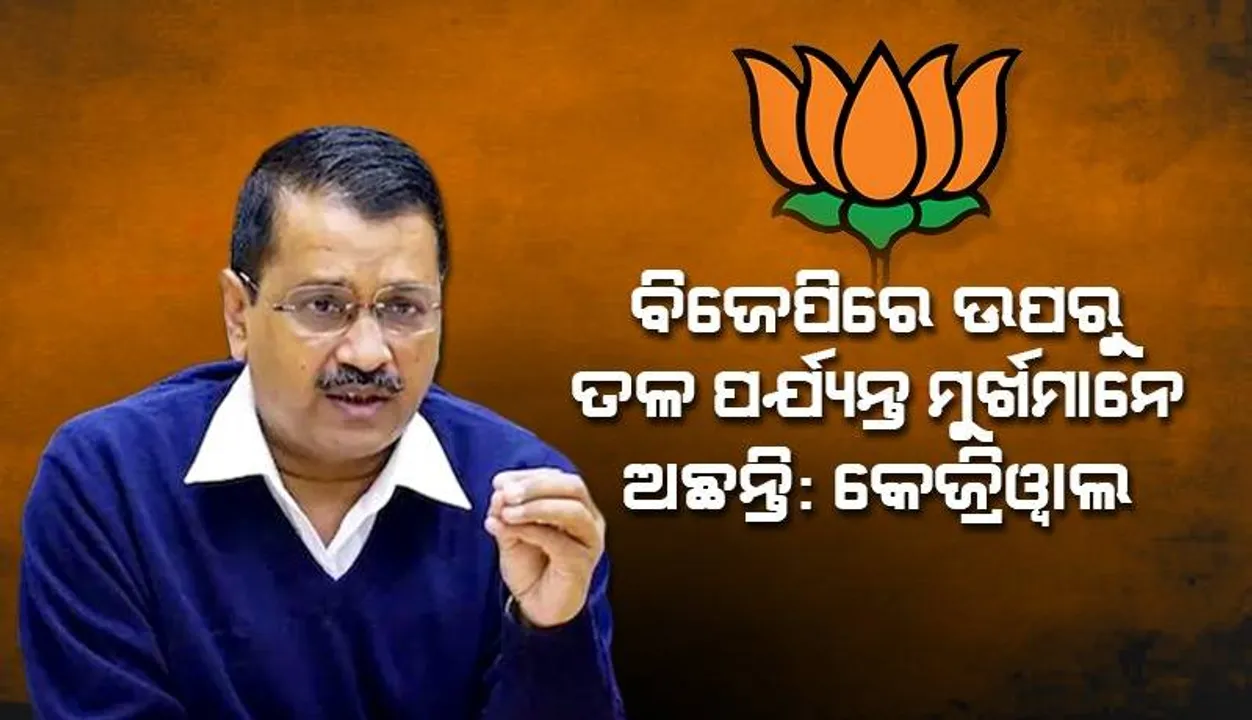  ବିଜେପିରେ ଉପରୁ ତଳ ପର୍ଯ୍ୟନ୍ତ ମୁର୍ଖମାନେ ଅଛନ୍ତି : କେଜ୍ରିଓ୍ବାଲ