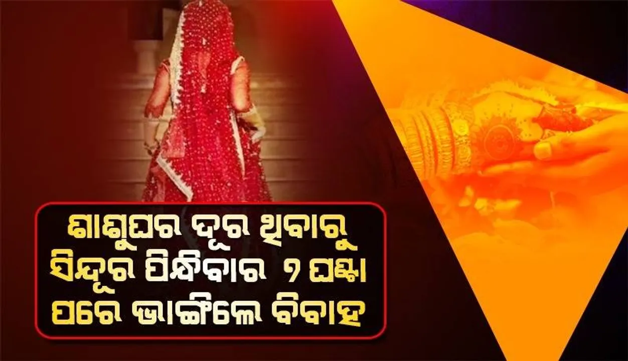  ଶାଶୁଘର ଦୂର ଥିବାରୁ ସିନ୍ଦୂର ପିନ୍ଧିବାର ୭ଘଣ୍ଟା ପରେ ବିବାହ ଭାଙ୍ଗିଲେ କନ୍ୟା