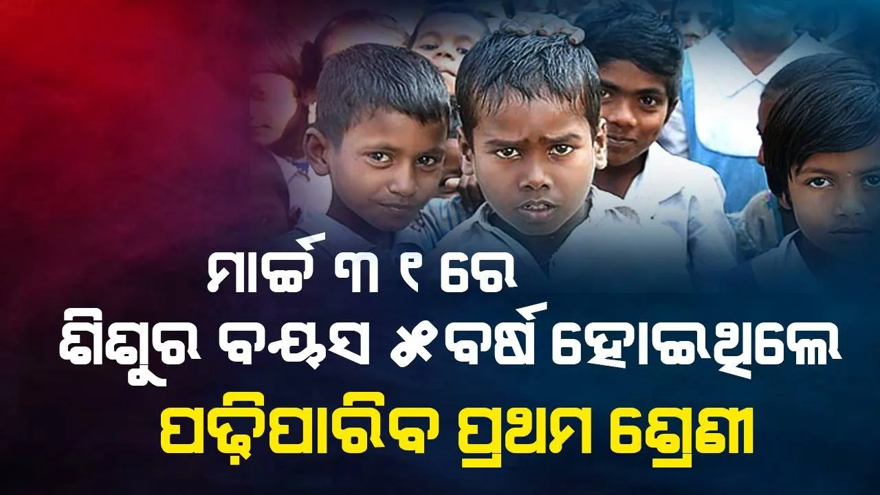  ମାର୍ଚ୍ଚ ୩୧ସୁଦ୍ଧା ପିଲାକୁ ୫ ବର୍ଷ ବୟସ ହୋଇଥିଲେ ପ୍ରଥମ ଶ୍ରେଣୀରେ ଲେଖାଇପାରିବେ ନାମ