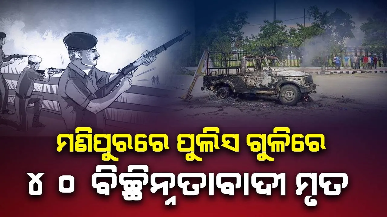  ମଣିପୁରରେ ପୁଲିସର ବଡ଼ ଅପରେସନ : ୪୦ ବିଚ୍ଛିନ୍ନତାବାଦୀ ମୃତ  